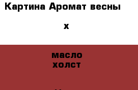 Картина“Аромат весны“ 30х40 масло холст › Цена ­ 2 000 - Воронежская обл., Воронеж г. Хобби. Ручные работы » Картины и панно   